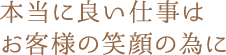 本当に良い仕事はお客様の笑顔の為に